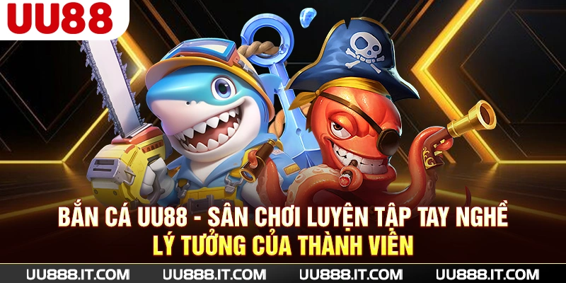 Bắn cá UU88 - Sân chơi luyện tập tay nghề lý tưởng của thành viên