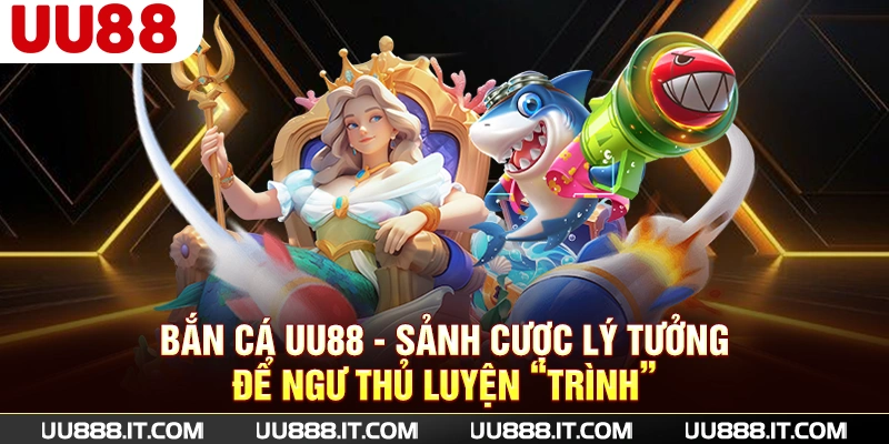 Bắn Cá UU88 - Sảnh Cược Lý Tưởng Để Ngư Thủ Luyện “Trình”