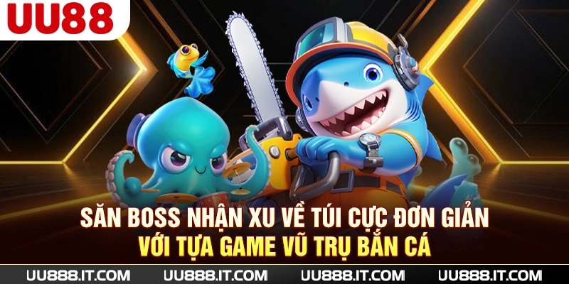 Săn boss nhận xu về túi cực đơn giản với tựa game Vũ trụ bắn cá