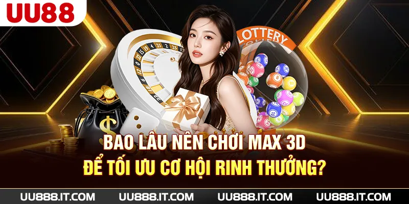Bao lâu nên chơi Max 3D để tối ưu cơ hội rinh thưởng?