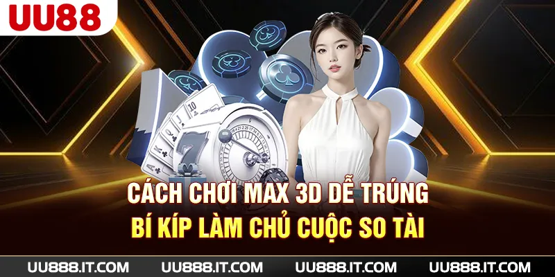 Cách Chơi Max 3D Dễ Trúng - Bí Kíp Làm Chủ Cuộc So Tài