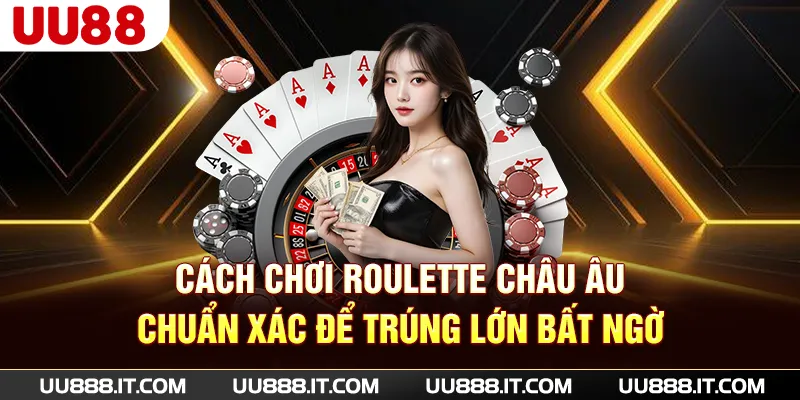 Cách Chơi Roulette Châu Âu Chuẩn Xác Để Trúng Lớn Bất Ngờ