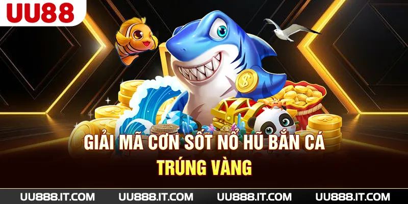 Giải mã cơn sốt nổ hũ bắn cá trúng vàng