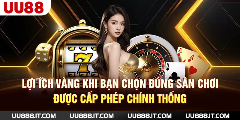 Lợi ích vàng khi bạn chọn đúng sân chơi được cấp phép chính thống