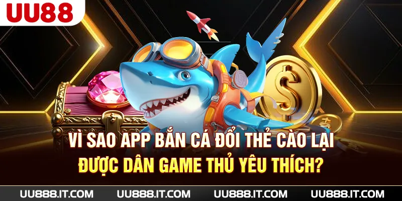 Vì sao app bắn cá đổi thẻ cào lại được dân game thủ yêu thích?